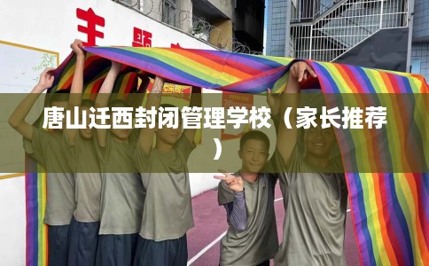 唐山迁西封闭管理学校（家长推荐）