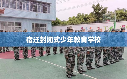 宿迁封闭式少年教育学校