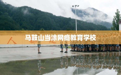 马鞍山当涂网瘾教育学校
