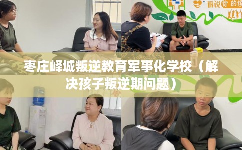 枣庄峄城叛逆教育军事化学校（解决孩子叛逆期问题）