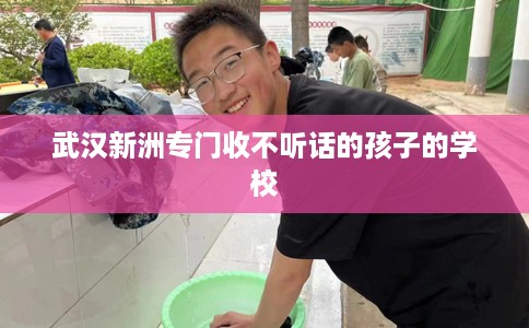 武汉新洲专门收不听话的孩子的学校