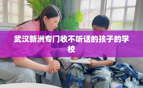 武汉新洲专门收不听话的孩子的学校