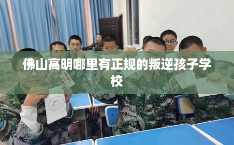 佛山高明哪里有正规的叛逆孩子学校