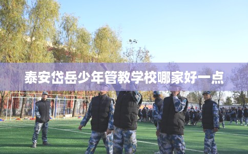 泰安岱岳少年管教学校哪家好一点