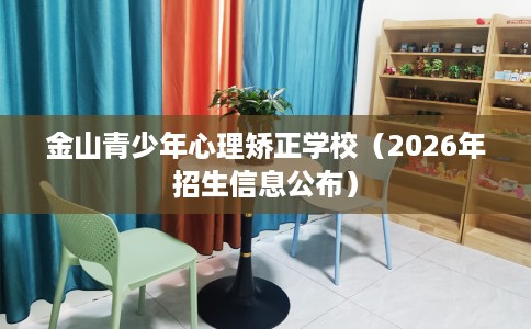 金山青少年心理矫正学校（2026年招生信息公布）