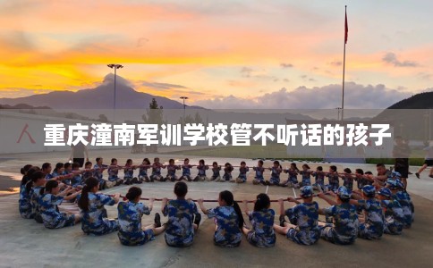 重庆潼南军训学校管不听话的孩子