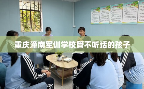 重庆潼南军训学校管不听话的孩子