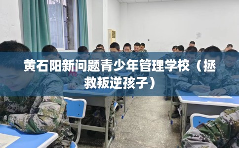 黄石阳新问题青少年管理学校（拯救叛逆孩子）