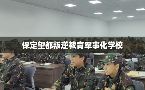 保定望都叛逆教育军事化学校