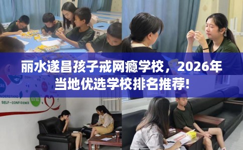 丽水遂昌孩子戒网瘾学校，2026年当地优选学校排名推荐!