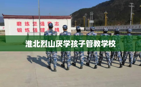 淮北烈山厌学孩子管教学校