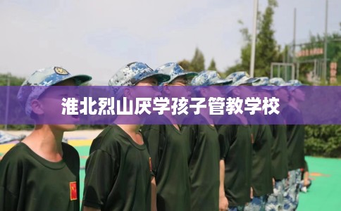 淮北烈山厌学孩子管教学校