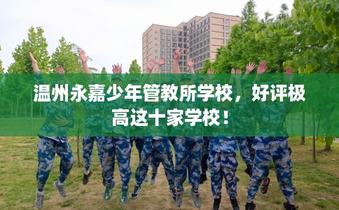温州永嘉少年管教所学校，好评极高这十家学校！