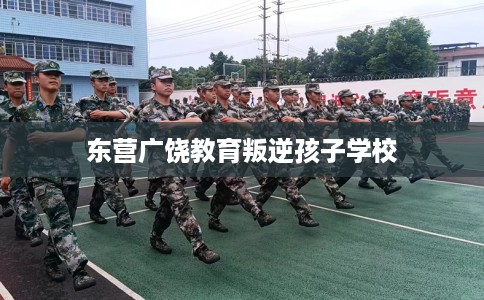 东营广饶教育叛逆孩子学校
