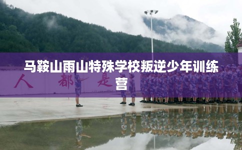马鞍山雨山特殊学校叛逆少年训练营
