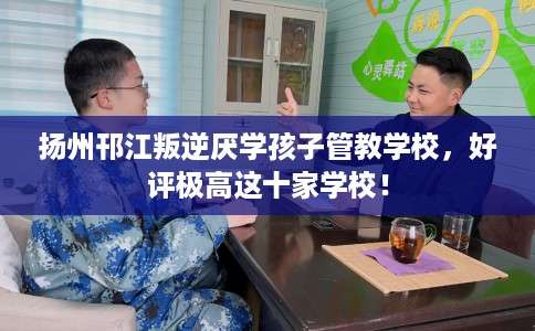 扬州邗江叛逆厌学孩子管教学校，好评极高这十家学校！