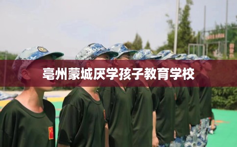 亳州蒙城厌学孩子教育学校