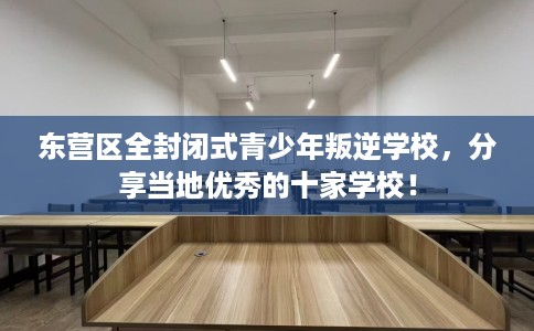东营区全封闭式青少年叛逆学校，分享当地优秀的十家学校！