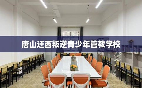 唐山迁西叛逆青少年管教学校