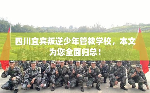 四川宜宾叛逆少年管教学校，本文为您全面归总！