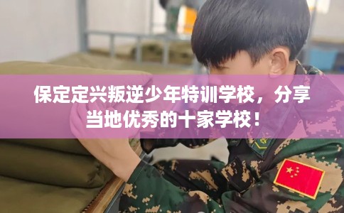 保定定兴叛逆少年特训学校，分享当地优秀的十家学校！