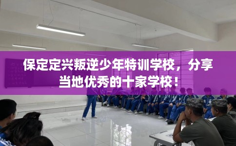 保定定兴叛逆少年特训学校，分享当地优秀的十家学校！