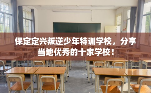 保定定兴叛逆少年特训学校，分享当地优秀的十家学校！