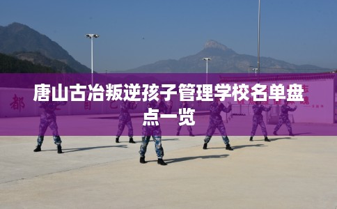 唐山古冶叛逆孩子管理学校名单盘点一览