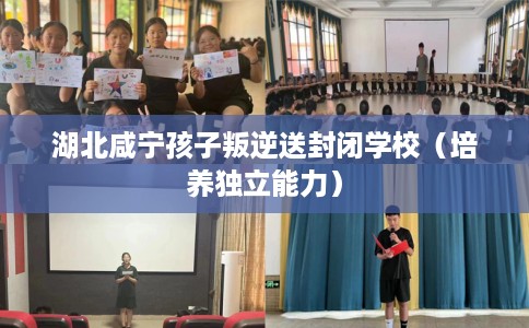 湖北咸宁孩子叛逆送封闭学校（培养独立能力）