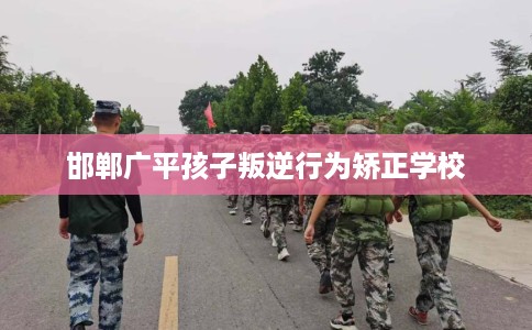 邯郸广平孩子叛逆行为矫正学校