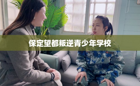 保定望都叛逆青少年学校