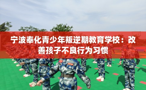 宁波奉化青少年叛逆期教育学校：改善孩子不良行为习惯