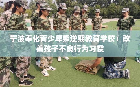 宁波奉化青少年叛逆期教育学校：改善孩子不良行为习惯