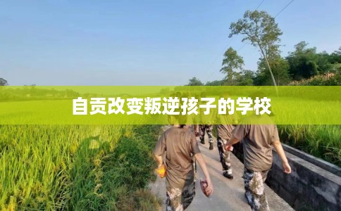 自贡改变叛逆孩子的学校