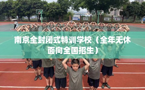 南京全封闭式特训学校（全年无休面向全国招生）