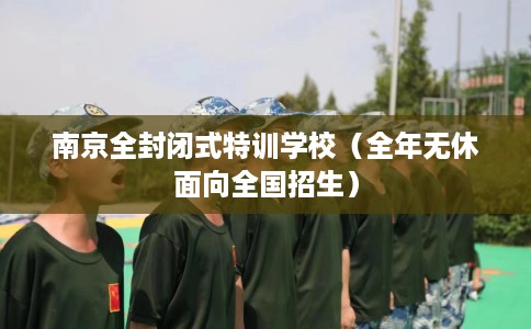南京全封闭式特训学校（全年无休面向全国招生）