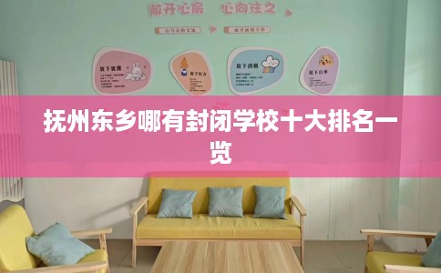 抚州东乡哪有封闭学校十大排名一览