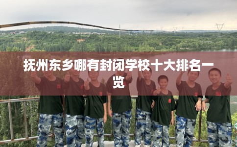 抚州东乡哪有封闭学校十大排名一览