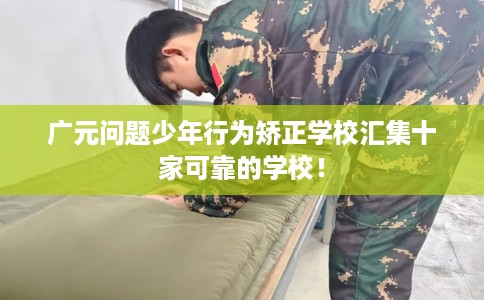 广元问题少年行为矫正学校汇集十家可靠的学校！