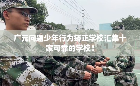 广元问题少年行为矫正学校汇集十家可靠的学校！