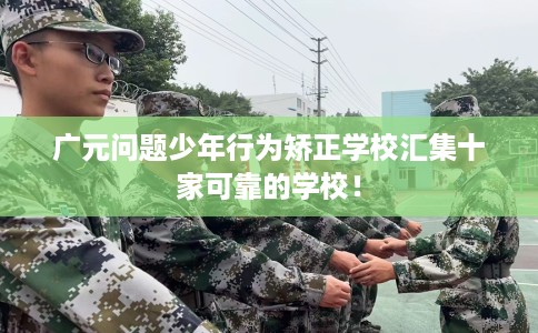 广元问题少年行为矫正学校汇集十家可靠的学校！