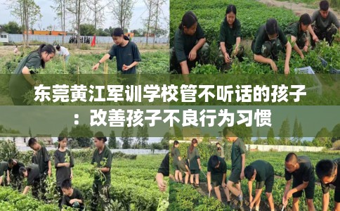 东莞黄江军训学校管不听话的孩子：改善孩子不良行为习惯