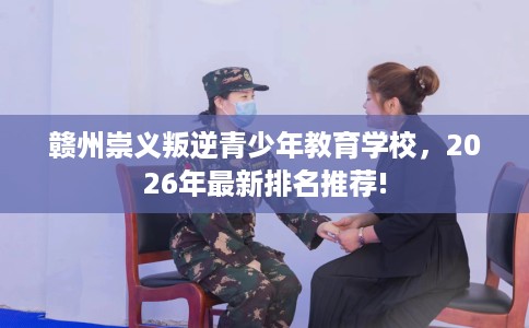 赣州崇义叛逆青少年教育学校，2026年最新排名推荐!