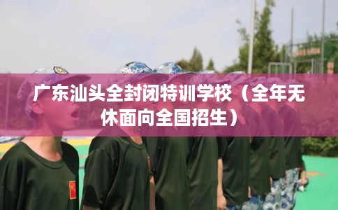 广东汕头全封闭特训学校（全年无休面向全国招生）