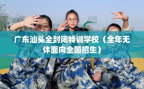 广东汕头全封闭特训学校（全年无休面向全国招生）