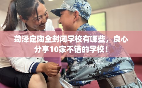 菏泽定陶全封闭学校有哪些，良心分享10家不错的学校！