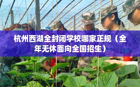 杭州西湖全封闭学校哪家正规（全年无休面向全国招生）