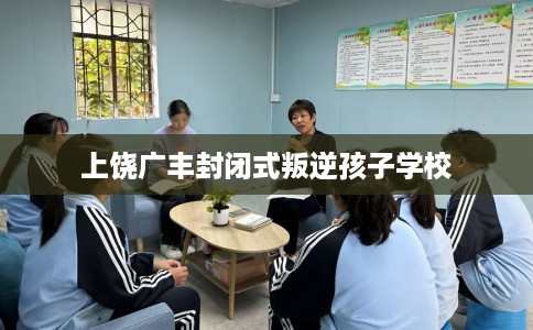 上饶广丰封闭式叛逆孩子学校