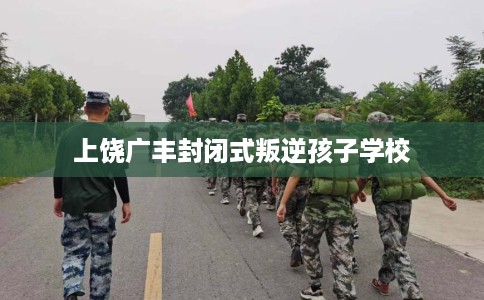 上饶广丰封闭式叛逆孩子学校