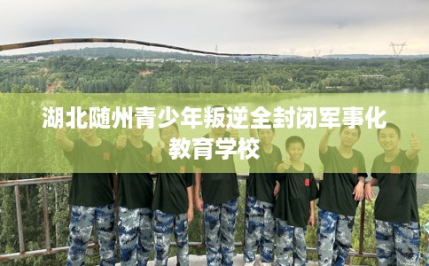 湖北随州青少年叛逆全封闭军事化教育学校